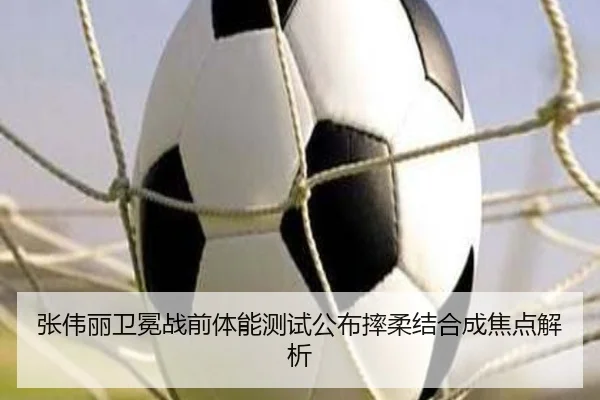 张伟丽卫冕战前体能测试公布摔柔结合成焦点解析